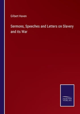 Sermons, Speeches and Letters on Slavery and its War by Haven, Gilbert
