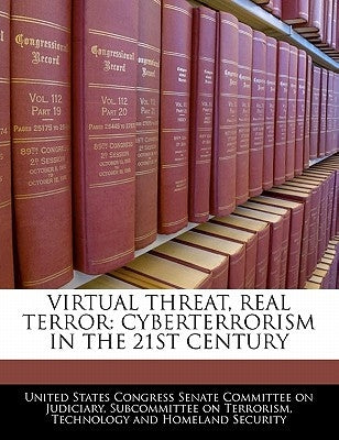 Virtual Threat, Real Terror: Cyberterrorism in the 21st Century by United States Congress Senate Committee