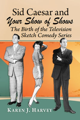 Sid Caesar and Your Show of Shows: The Birth of the Television Sketch Comedy Series by Harvey, Karen J.