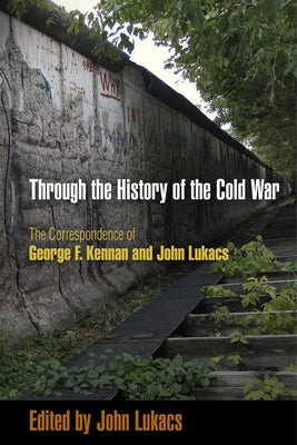 Through the History of the Cold War: The Correspondence of George F. Kennan and John Lukacs by Lukacs, John
