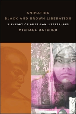 Animating Black and Brown Liberation: A Theory of American Literatures by Datcher, Michael