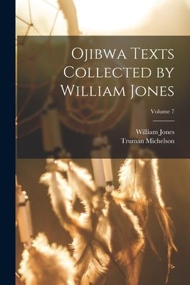 Ojibwa Texts Collected by William Jones; Volume 7 by Jones, William