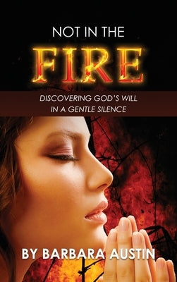 Not in the Fire: Discovering God's will in a Gentle Silence by Austin, Barbara