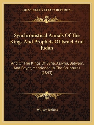 Synchronistical Annals Of The Kings And Prophets Of Israel And Judah: And Of The Kings Of Syria, Assyria, Babylon, And Egypt, Mentioned In The Scriptu by Jenkins, William