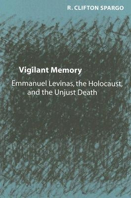 Vigilant Memory: Emmanuel Levinas, the Holocaust, and the Unjust Death by Spargo, R. Clifton
