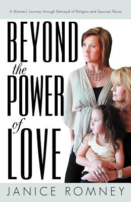 Beyond the Power of Love: A Woman's Journey Through Betrayal of Religion and Spousal Abuse by Romney, Janice
