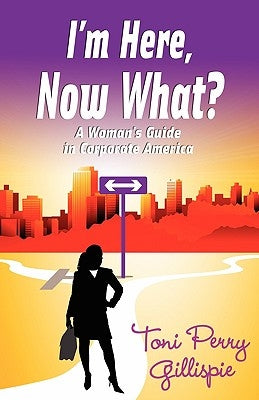 I'm Here, Now What? - A Woman's Guide to Corporate America by Gilliespie, Toni Perry