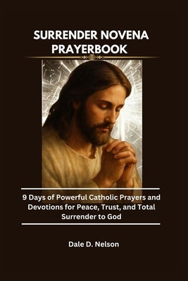 Surrender Novena Prayerbook: 9 Days of Powerful Catholic Prayers and Devotions for Peace, Trust, and Total Surrender to God by D. Nelson, Dale
