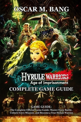 Hyrule Warriors: Age of Imprisonment GAME GUIDE: The Complete Official Game Guide: Master Every Battle, Unlock Every Mission, and Become a True Hylian by Oscar M Bang