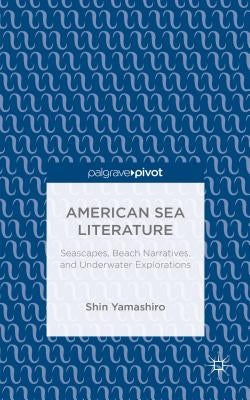 American Sea Literature: Seascapes, Beach Narratives, and Underwater Explorations by Yamashiro, S.