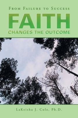 Faith Changes the Outcome: From Failure to Success by Cole, Lakeisha J.