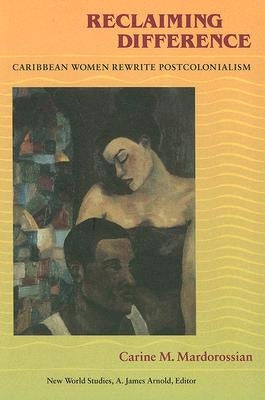 Reclaiming Difference: Caribbean Women Rewrite Postcolonialism by Mardorossian, Carine M.