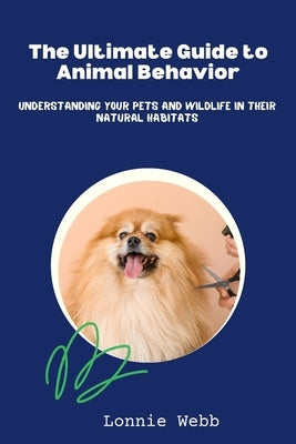 The Ultimate Guide to Animal Behavior: Understanding Your Pets and Wildlife in Their Natural Habitats by Webb, Lonnie