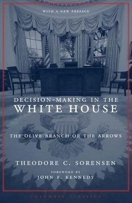 Decision-Making in the White House: The Olive Branch or the Arrows by Sorensen, Theodore