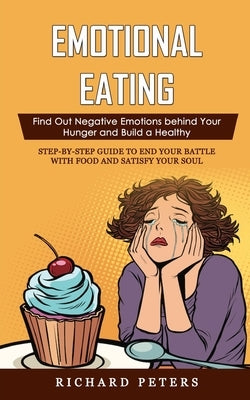 Emotional Eating: Find Out Negative Emotions behind Your Hunger and Build a Healthy (Step-by-step Guide to End Your Battle with Food and Satisfy Your by Peters, Richard