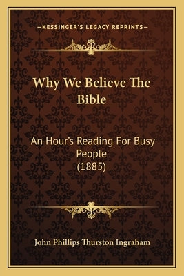 Why We Believe the Bible: An Hour's Reading for Busy People (1885) by Ingraham, John Phillips Thurston