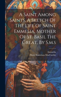 A Saint Among Saints, A Sketch Of The Life Of Saint Emmelia, Mother Of St. Basil The Great, By S.m.s by MacCarthy, Mary Stanislaus