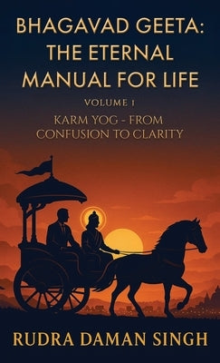 Bhagavad Geeta: The Eternal Manual for Life: Volume 1: Karm Yog- From Confusion to Clarity by Rudra Daman Singh