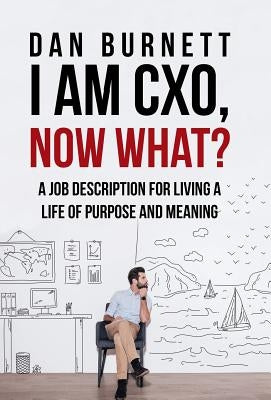 I Am CXO, Now What?: A Job Description for Living a Life of Purpose and Meaning by Burnett, Dan