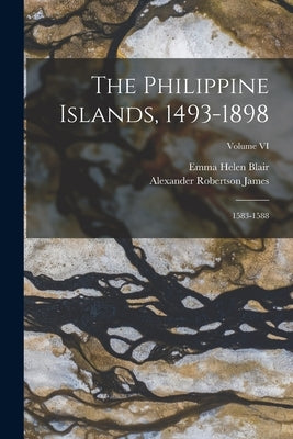 The Philippine Islands, 1493-1898: 1583-1588; Volume VI by Blair, Emma Helen