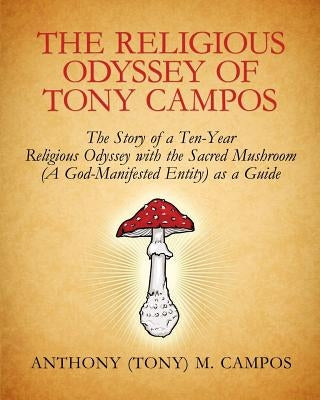 The Religious Odyssey Of Tony Campos: The Story of a Ten-Year Religious Odyssey with the Sacred Mushroom (A God-Manifested Entity) as a Guide by Campos, Anthony M.