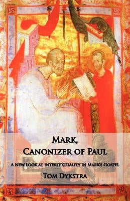 Mark Canonizer of Paul: A New Look at Intertextuality in Mark's Gospel by Dykstra, Tom