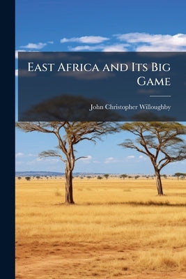 East Africa and Its Big Game: The Narrative of a Sporting Trip From Zanzibar to the Borders of the Masai by Willoughby, John Christopher