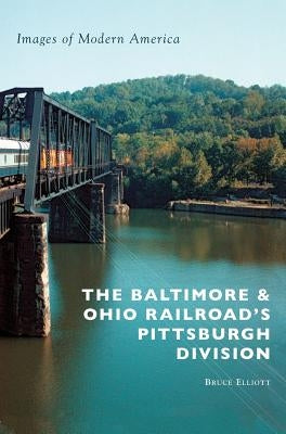 The Baltimore & Ohio Railroad's Pittsburgh Division by Elliott, Bruce