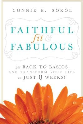 Faithful, Fit & Fabulous: Get Back to Basics and Transform Your Life in Just 8 Weeks by Sokol, Connie E.