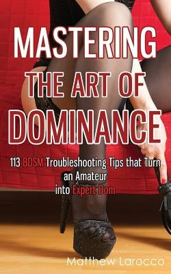 Mastering the Art of Dominance: 113 BDSM Troubleshooting Tips that Turn an Amateur into Expert Dom by Larocco, Matthew