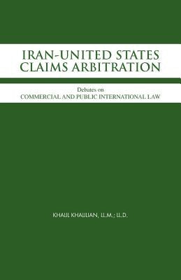 Iran-United States Claims Arbitration: Debates on Commercial and Public International Law by Khalilian LL M. LL D., Khalil