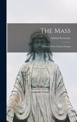 The Mass; a Study of the Toman Liturgy by Fortescue, Adrian