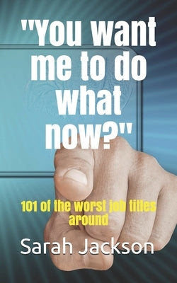 You want me to do what now?: 101 of the worst job titles around by Jackson, Sarah