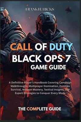 Call of Duty: BLACK OPS 7 GAME GUIDE: A Definitive Player's Handbook Covering Campaign Walkthroughs, Multiplayer Domination, Zombies Survival, Weapon by Hicks, Frank H.