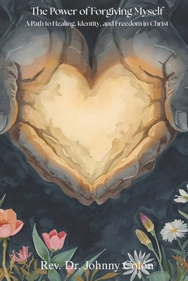 The Power of Forgiving Myself: A Path to Healing, Identity, and Freedom in Christ by Colón, Johnny