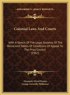 Colonial Laws And Courts: With A Sketch Of The Legal Systems Of The World And Tables Of Conditions Of Appeal To The Privy Council (1907) by Renton, Alexander Wood