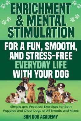 Enrichment & Mental Stimulation for a Fun, Smooth, and Stress-Free Everyday Life with Your Dog: Simple and Practical Mental Exercises for Both Puppies by Academy, Sun Dog