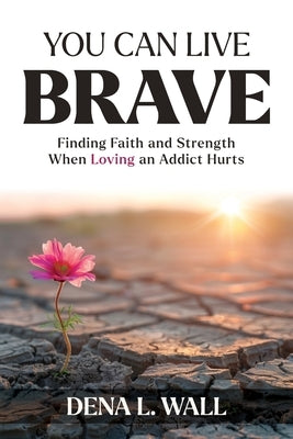 You Can Live Brave: Finding Faith and Strength When Loving an Addict Hurts by Wall, Dena L.