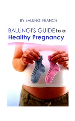 Balungi's Guide to a Healthy Pregnancy: A Guide to a Healthy Pregnancy and Child Birth by Francis, Balungi