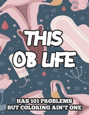 This OB Life Has 101 Problems But Coloring Ain't One: Humorous Coloring Pages For Stress-Relief, Funny Obstetrician Quotes And Designs To Color by Brandon, Tiffany