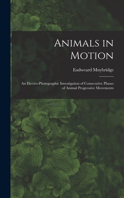 Animals in Motion: an Electro-photographic Investigation of Consecutive Phases of Animal Progressive Movements by Muybridge, Eadweard 1830-1904