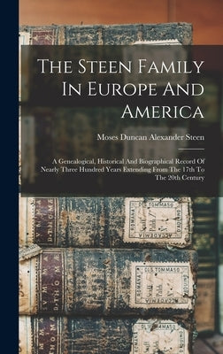 The Steen Family In Europe And America: A Genealogical, Historical And Biographical Record Of Nearly Three Hundred Years Extending From The 17th To Th by Steen, Moses Duncan Alexander 1841-1