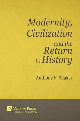 Modernity, Civilization and the Return to History by Shaker, Anthony F.
