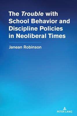 The "Trouble" with School Behavior and Discipline Policies in Neoliberal Times by Robinson, Janean