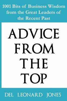 Advice From the Top: 1001 Bits of Business Wisdom from the Great Leaders of the Recent Past by Jones, del Leonard