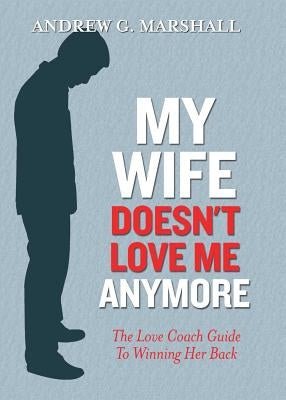 My Wife Doesn't Love Me Anymore: The Love Coach Guide to Winning Her Back by Marshall, Andrew G.