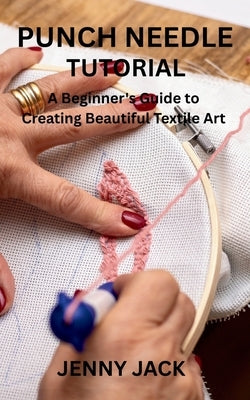 Punch Needle Tutorial: A Beginner's Guide to Creating Beautiful Textile Art by Jack, Jenny