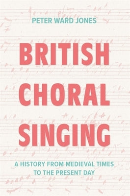 British Choral Singing: A History from Medieval Times to the Present Day by Ward Jones, Peter