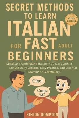 Secret Methods to Learn Italian Fast for Adult Beginners: Speak and Understand Italian in 30 Days with 15-Minute Daily Lessons, Easy Practice, and Ess by Kompton, Sinjon