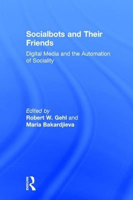 Socialbots and Their Friends: Digital Media and the Automation of Sociality by Gehl, Robert W.